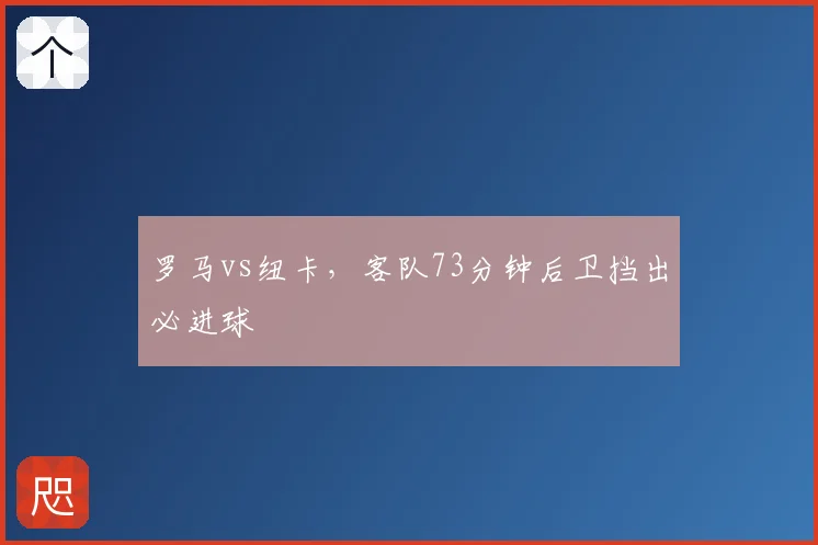罗马vs纽卡,客队73分钟后卫挡出必进球