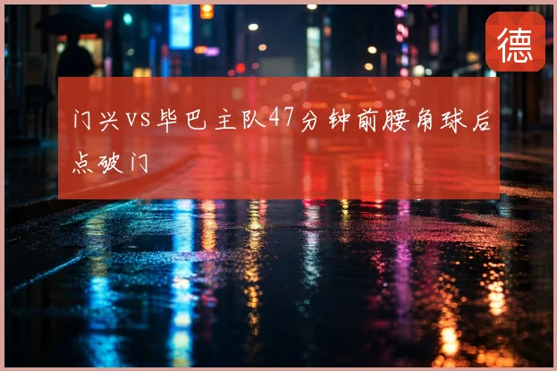 门兴vs毕巴主队47分钟前腰角球后点破门