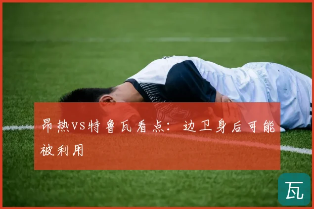 昂热vs特鲁瓦看点：边卫身后可能被利用