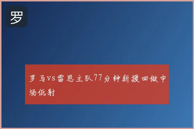 罗马vs雷恩主队77分钟新援回做中场低射