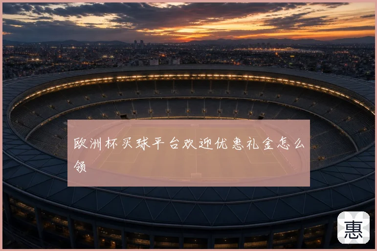 欧洲杯买球平台欢迎优惠礼金怎么领